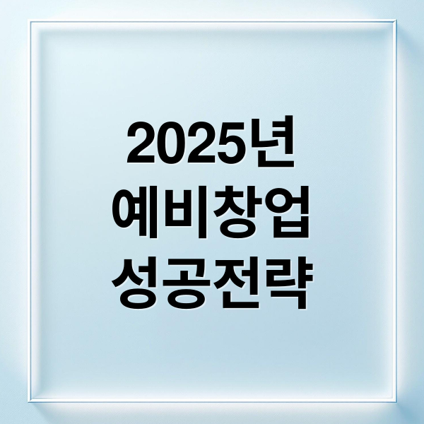 2025년
예비창업
성공전략 (예비 창업 패키지)